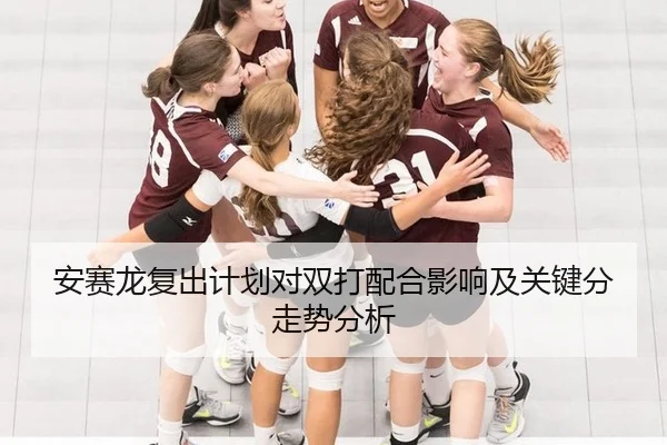 安赛龙复出计划对双打配合影响及关键分走势分析